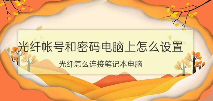 光纤帐号和密码电脑上怎么设置 光纤怎么连接笔记本电脑？